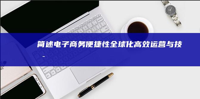 简述电子商务：便捷性、全球化、高效运营与技术驱动的特点