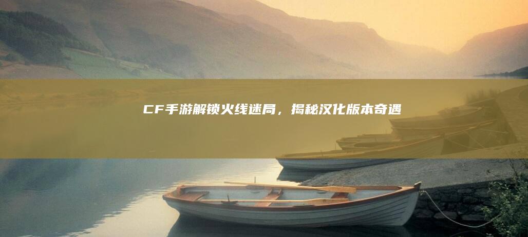 CF手游：解锁火线迷局，揭秘汉化版本奇遇